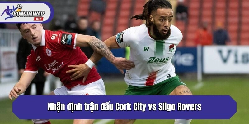 Nhận định trận đấu Cork City vs Sligo Rovers