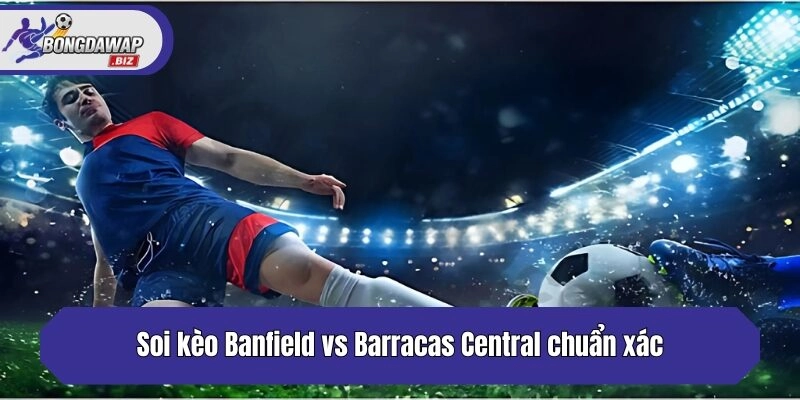Soi kèo Banfield vs Barracas Central chuẩn xác nhất